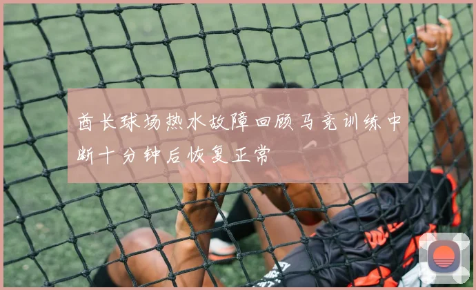 酋长球场热水故障回顾马竞训练中断十分钟后恢复正常