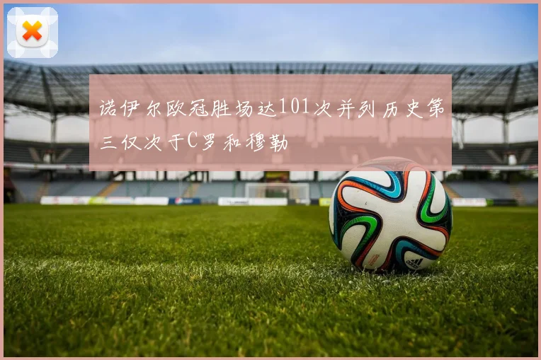 诺伊尔欧冠胜场达101次并列历史第三仅次于C罗和穆勒