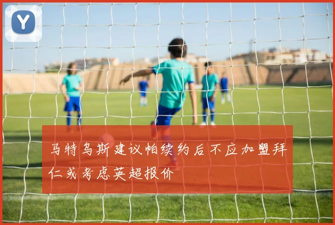 马特乌斯建议帕续约后不应加盟拜仁或考虑英超报价