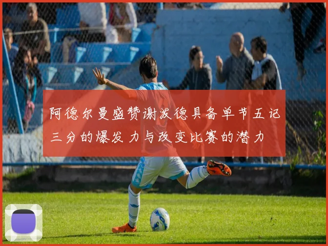 阿德尔曼盛赞谢泼德具备单节五记三分的爆发力与改变比赛的潜力