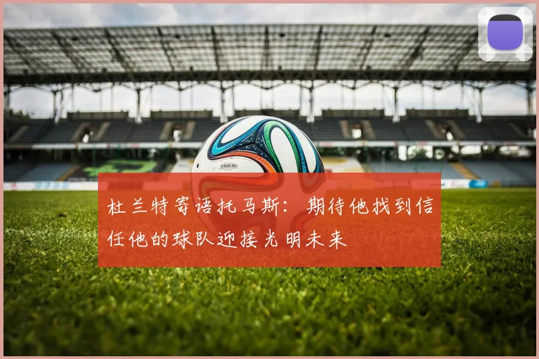 杜兰特寄语托马斯：期待他找到信任他的球队迎接光明未来