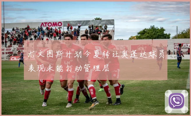 尤文图斯计划今夏转让奥蓬达球员表现未能打动管理层