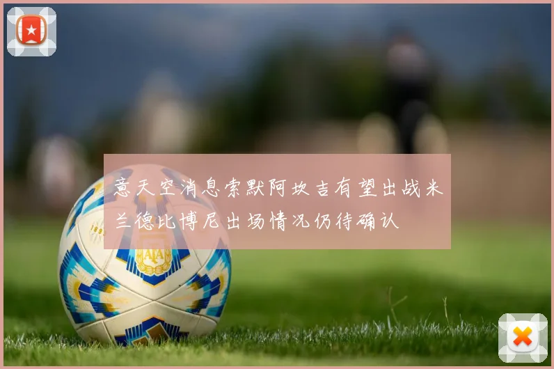 意天空消息索默阿坎吉有望出战米兰德比博尼出场情况仍待确认