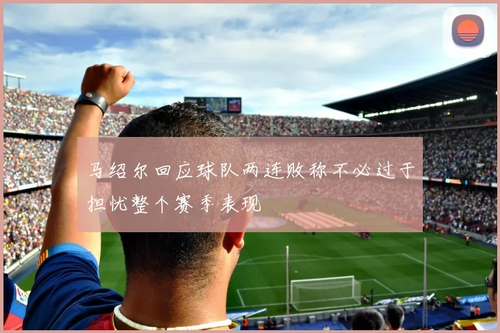 马绍尔回应球队两连败称不必过于担忧整个赛季表现