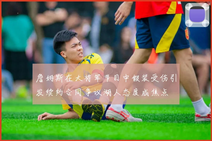詹姆斯在大将军节目中假装受伤引发续约合同争议湖人态度成焦点