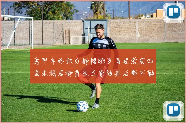 意甲年终积分榜揭晓罗马逆袭前四国米稳居榜首米兰紧随其后那不勒斯位列第三