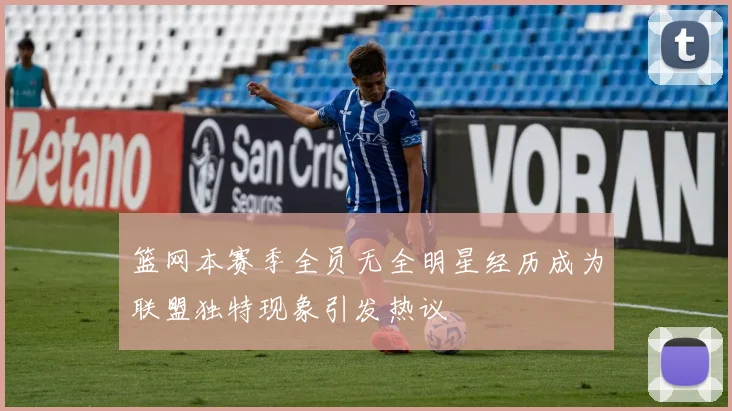 篮网本赛季全员无全明星经历成为联盟独特现象引发热议