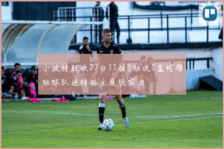 小波特狂砍27分11板5助攻1盖帽帮助球队逆转旧主展现实力