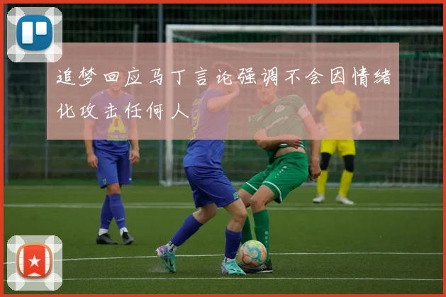 追梦回应马丁言论强调不会因情绪化攻击任何人