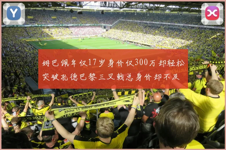 姆巴佩年仅17岁身价仅300万却轻松突破孔德巴黎三叉戟总身价却不及亚马尔一半