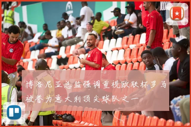 博洛尼亚总监强调重视欧联杯罗马被誉为意大利顶尖球队之一