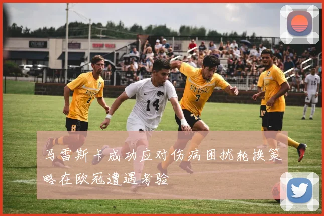 马雷斯卡成功应对伤病困扰轮换策略在欧冠遭遇考验