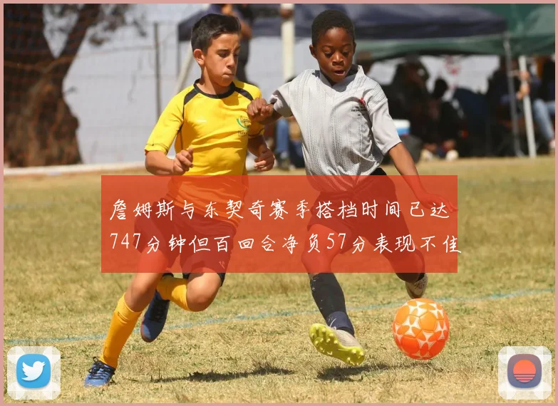 詹姆斯与东契奇赛季搭档时间已达747分钟但百回合净负57分表现不佳