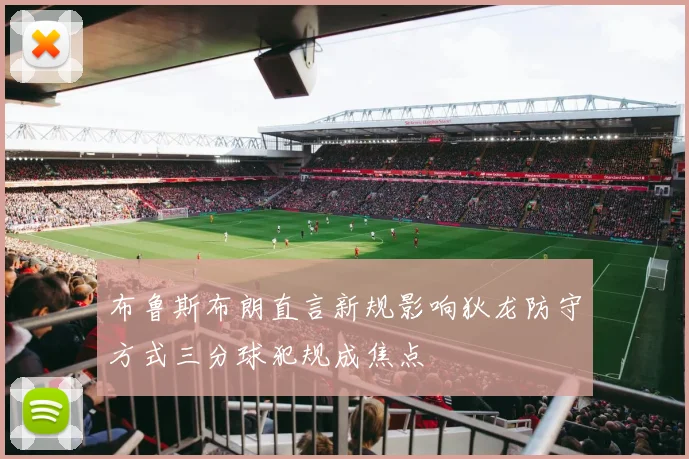 布鲁斯布朗直言新规影响狄龙防守方式三分球犯规成焦点