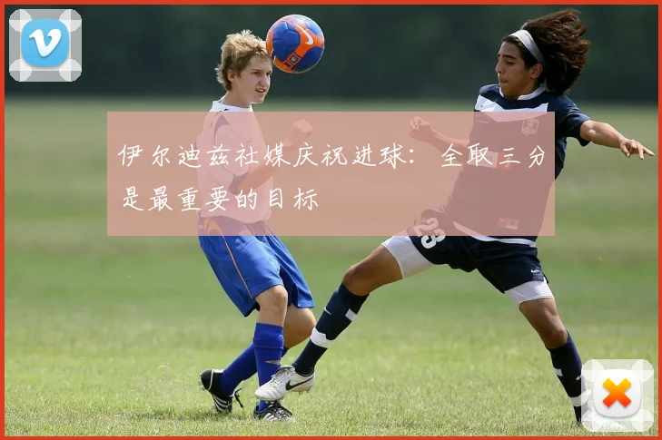伊尔迪兹社媒庆祝进球：全取三分是最重要的目标