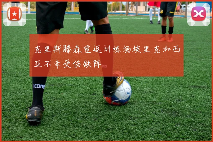克里斯滕森重返训练场埃里克加西亚不幸受伤缺阵