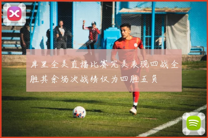 库里全美直播比赛完美表现四战全胜其余场次战绩仅为四胜五负