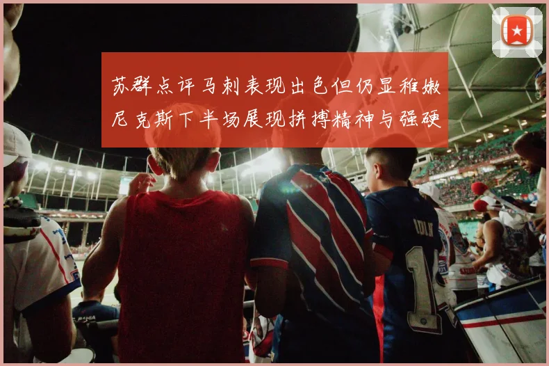 苏群点评马刺表现出色但仍显稚嫩尼克斯下半场展现拼搏精神与强硬防守