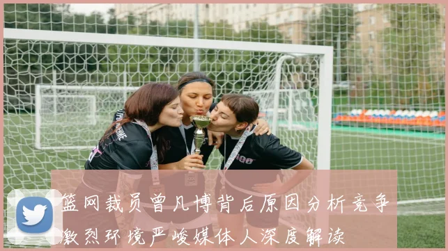 篮网裁员曾凡博背后原因分析竞争激烈环境严峻媒体人深度解读