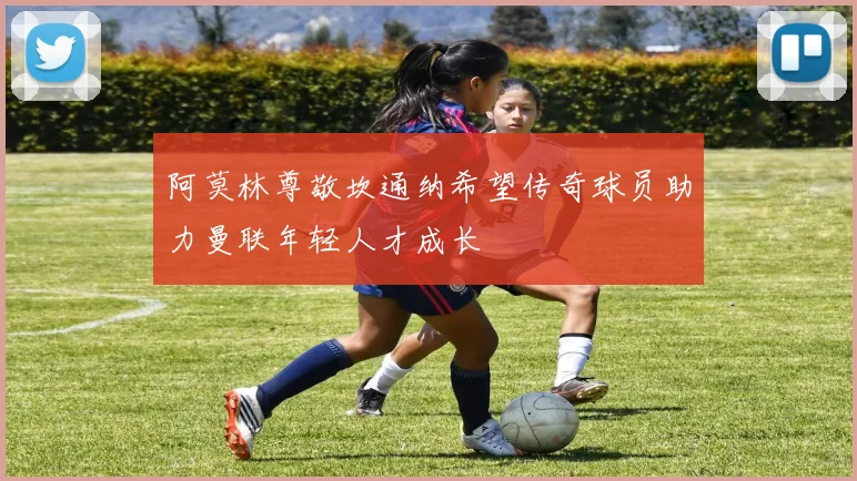 阿莫林尊敬坎通纳希望传奇球员助力曼联年轻人才成长