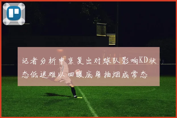 记者分析申京复出对球队影响KD状态低迷难以回暖底角抽烟成常态