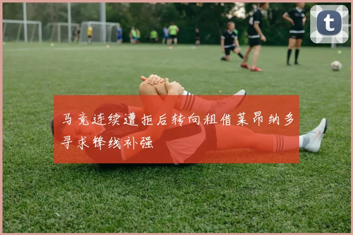 马竞连续遭拒后转向租借莱昂纳多寻求锋线补强