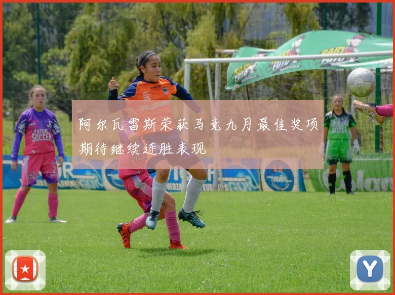 阿尔瓦雷斯荣获马竞九月最佳奖项期待继续连胜表现