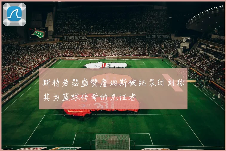 斯特劳瑟盛赞詹姆斯破纪录时刻称其为篮球传奇的见证者