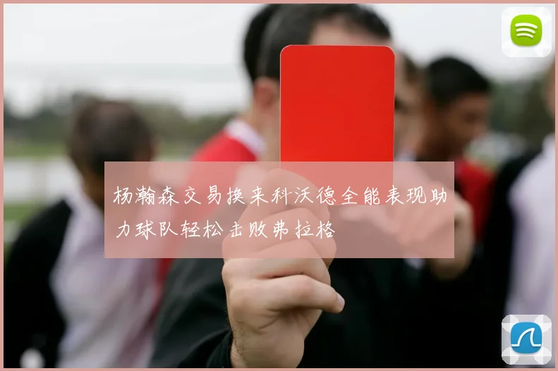 杨瀚森交易换来科沃德全能表现助力球队轻松击败弗拉格