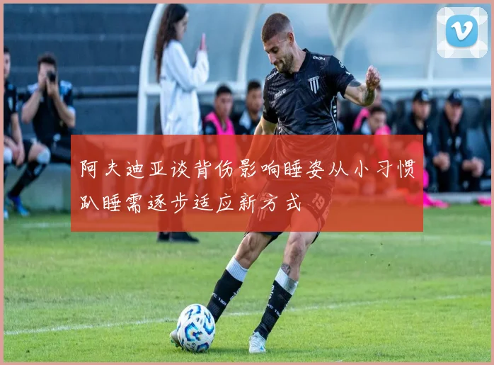 阿夫迪亚谈背伤影响睡姿从小习惯趴睡需逐步适应新方式