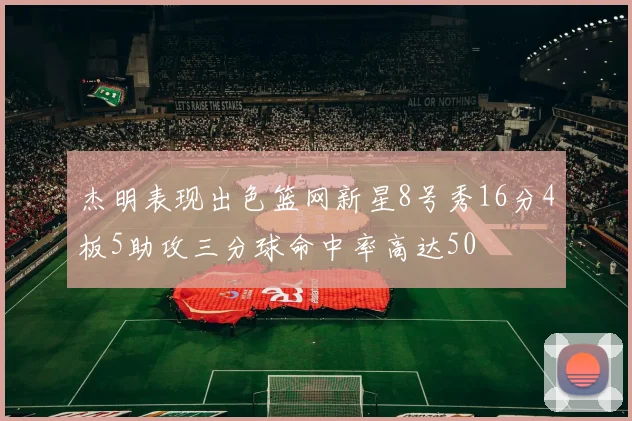 杰明表现出色篮网新星8号秀16分4板5助攻三分球命中率高达50
