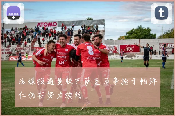 法媒报道曼联巴萨皇马争抢于帕拜仁仍在努力续约