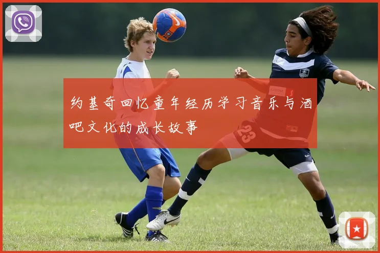 约基奇回忆童年经历学习音乐与酒吧文化的成长故事