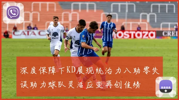 深度保障下KD展现统治力八助零失误助力球队灵活应变再创佳绩
