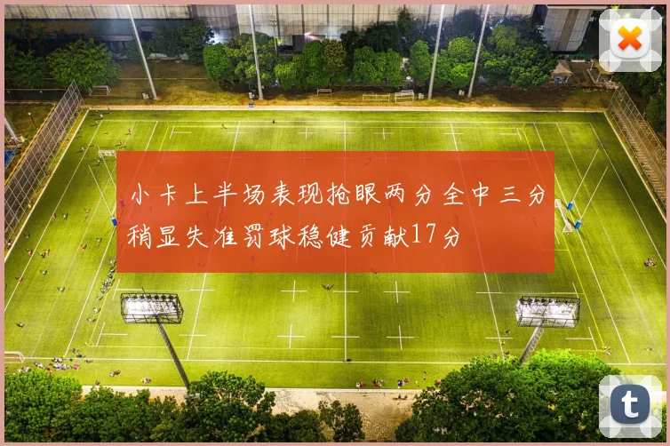 小卡上半场表现抢眼两分全中三分稍显失准罚球稳健贡献17分